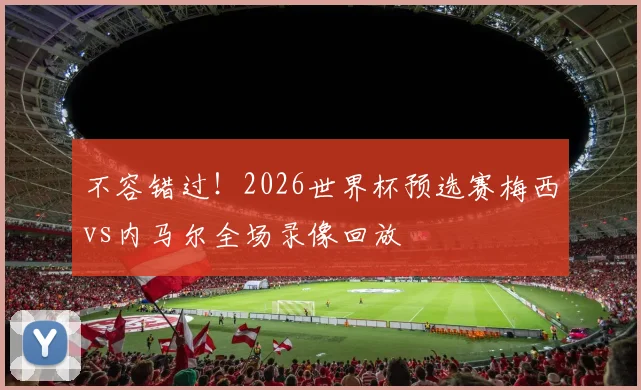 不容错过!2026世界杯预选赛梅西vs内马尔全场录像回放