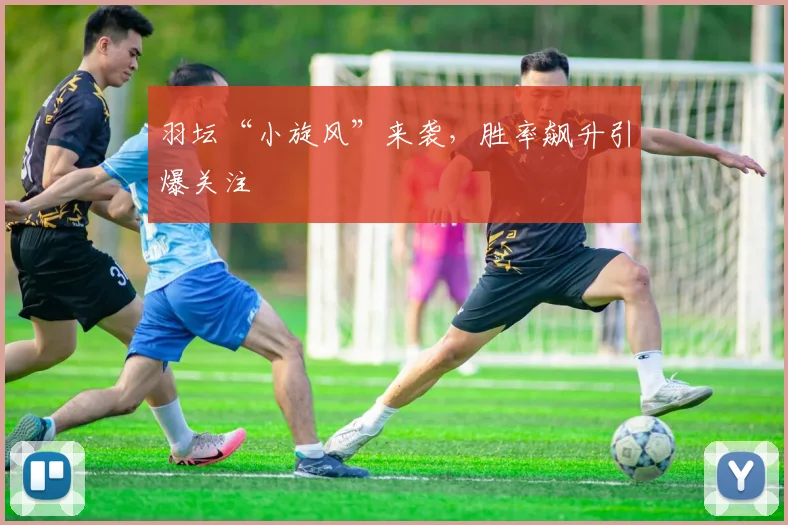 羽坛“小旋风”来袭，胜率飙升引爆关注