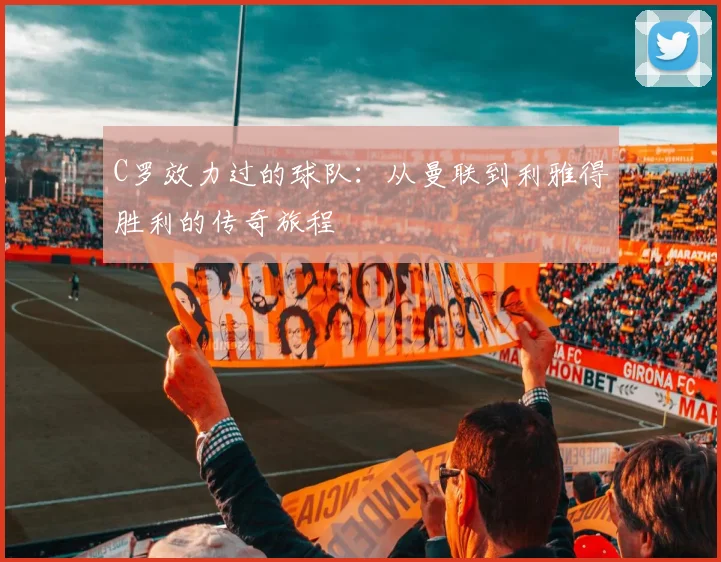 C罗效力过的球队：从曼联到利雅得胜利的传奇旅程