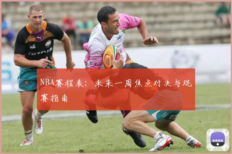 NBA赛程表：未来一周焦点对决与观赛指南