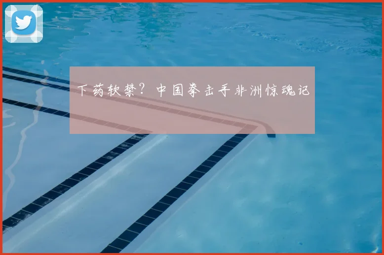 下药软禁？中国拳击手非洲惊魂记