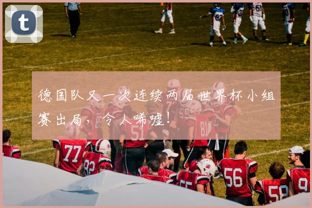 德国队又一次连续两届世界杯小组赛出局，令人唏嘘！