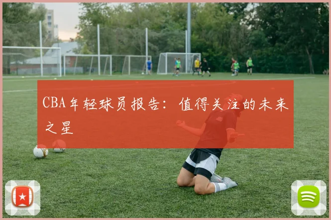 CBA年轻球员报告：值得关注的未来之星