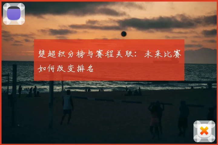 楚超积分榜与赛程关联:未来比赛如何改变排名