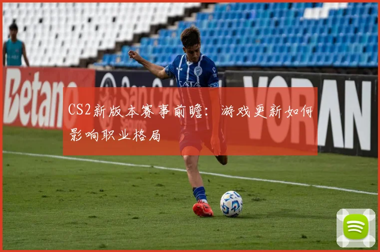 CS2新版本赛事前瞻：游戏更新如何影响职业格局