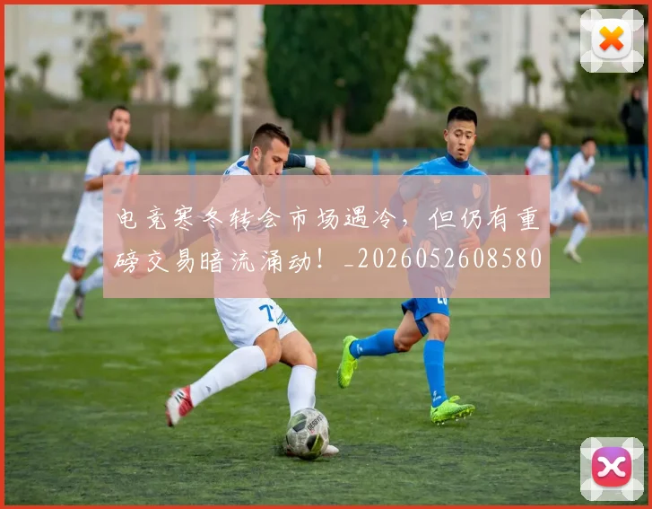电竞寒冬转会市场遇冷,但仍有重磅交易暗流涌动!_20260526085809