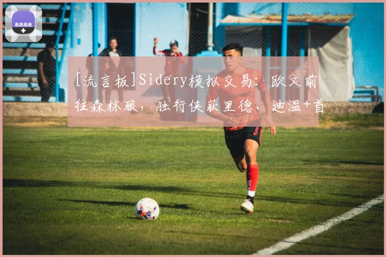 [流言板]Sidery模拟交易：欧文前往森林狼，独行侠获里德、迪温+首轮