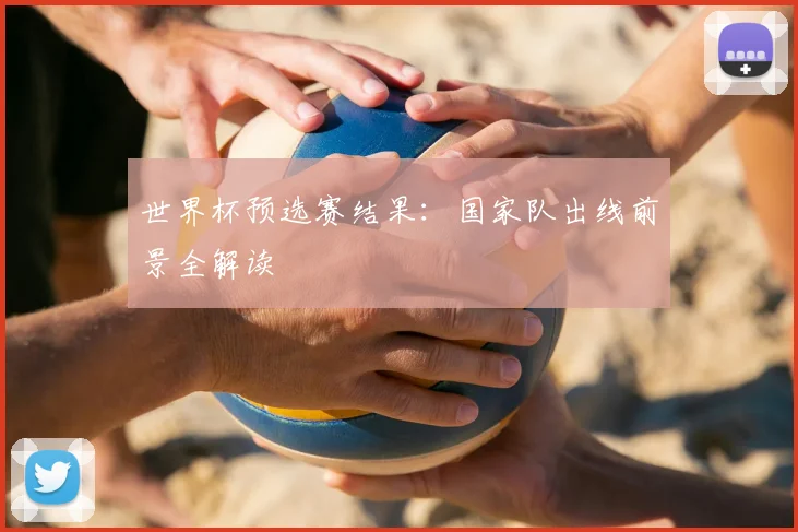 世界杯预选赛结果:国家队出线前景全解读