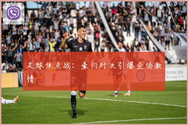 足球焦点战：豪门对决引爆全场激情