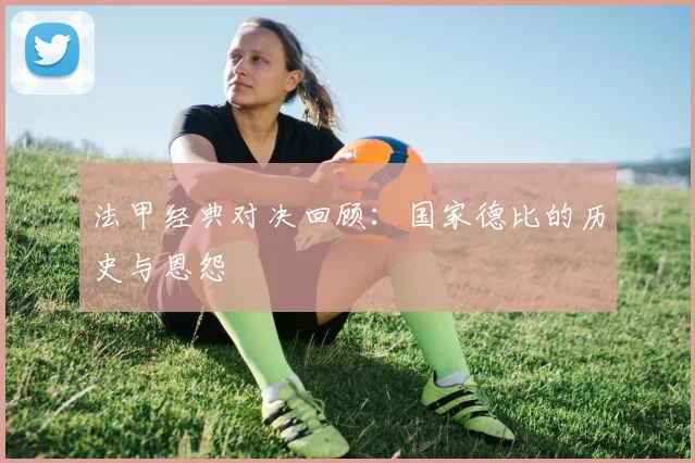 法甲经典对决回顾:国家德比的历史与恩怨