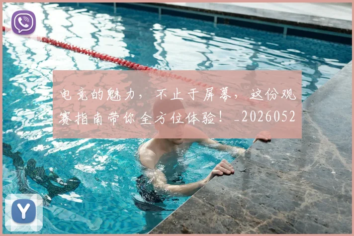 电竞的魅力,不止于屏幕,这份观赛指南带你全方位体验!_20260526090038