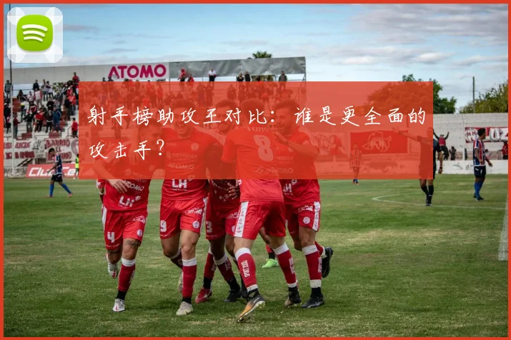 射手榜助攻王对比：谁是更全面的攻击手？