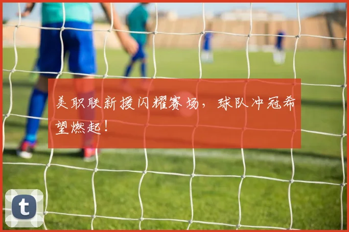 美职联新援闪耀赛场，球队冲冠希望燃起！