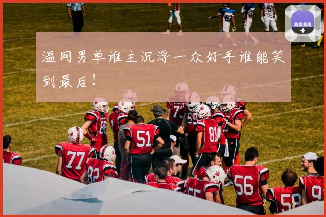温网男单谁主沉浮一众好手谁能笑到最后!