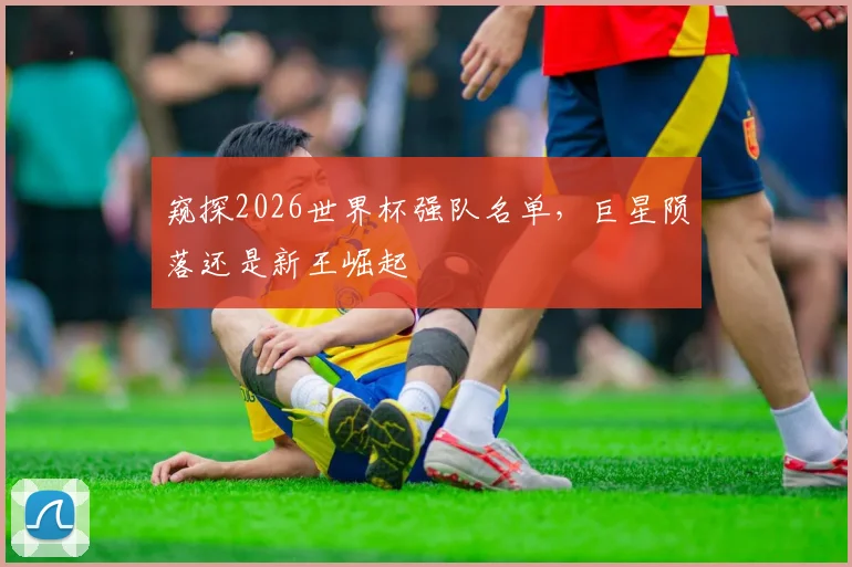 窥探2026世界杯强队名单，巨星陨落还是新王崛起