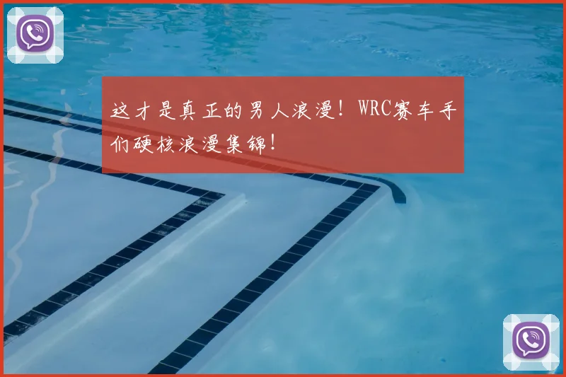 这才是真正的男人浪漫!WRC赛车手们硬核浪漫集锦!