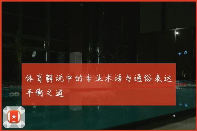 体育解说中的专业术语与通俗表达平衡之道