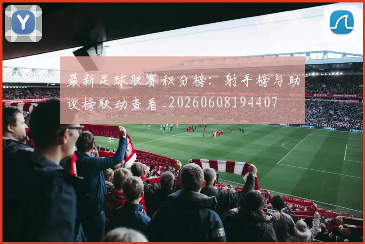 最新足球联赛积分榜:射手榜与助攻榜联动查看_20260608194407