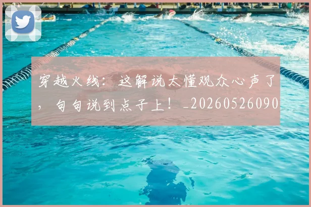 穿越火线：这解说太懂观众心声了，句句说到点子上！_20260526090350