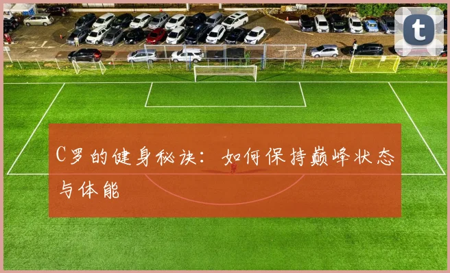 C罗的健身秘诀：如何保持巅峰状态与体能