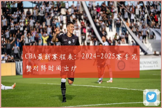 CBA最新赛程表:2024-2025赛季完整对阵时间出炉