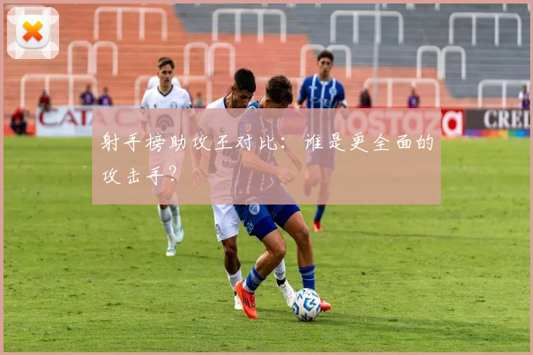 射手榜助攻王对比：谁是更全面的攻击手？