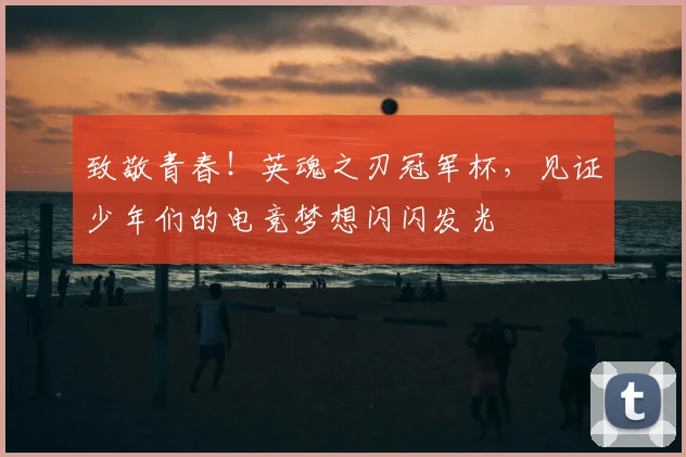 致敬青春!英魂之刃冠军杯,见证少年们的电竞梦想闪闪发光