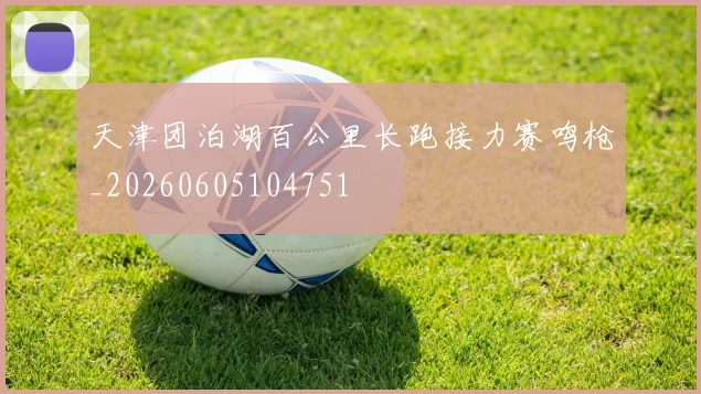 天津团泊湖百公里长跑接力赛鸣枪_20260605104751