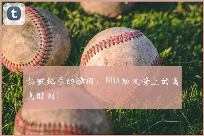 打破纪录的瞬间，NBA助攻榜上的高光时刻！
