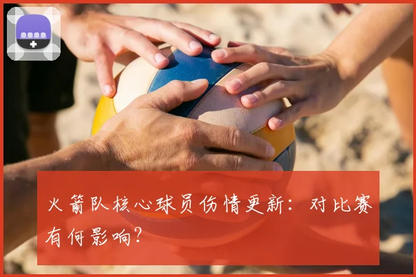 火箭队核心球员伤情更新：对比赛有何影响？