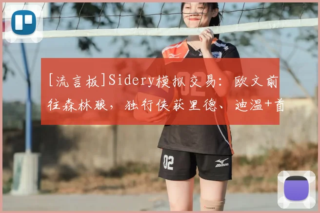 [流言板]Sidery模拟交易：欧文前往森林狼，独行侠获里德、迪温+首轮