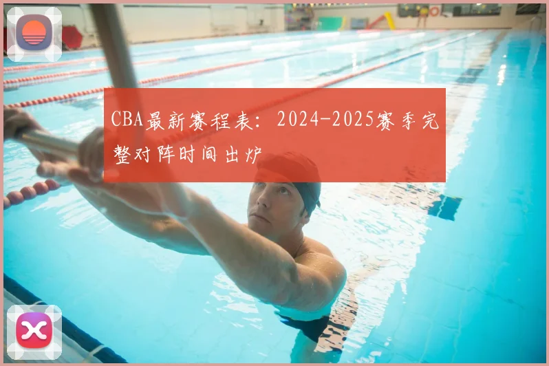 CBA最新赛程表：2024-2025赛季完整对阵时间出炉