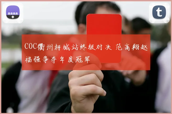 COC衢州柯城站终极对决 范高翔赵福强争夺年度冠军