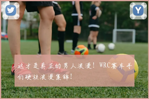 这才是真正的男人浪漫!WRC赛车手们硬核浪漫集锦!