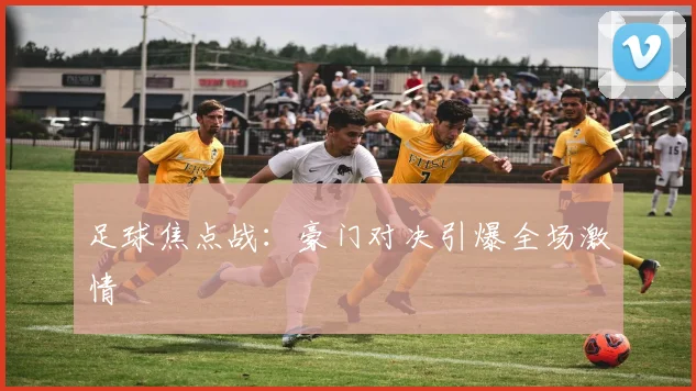 足球焦点战：豪门对决引爆全场激情