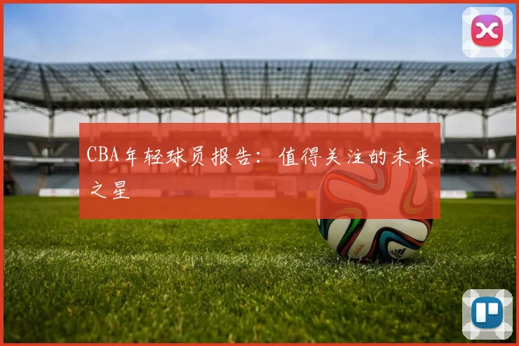 CBA年轻球员报告:值得关注的未来之星