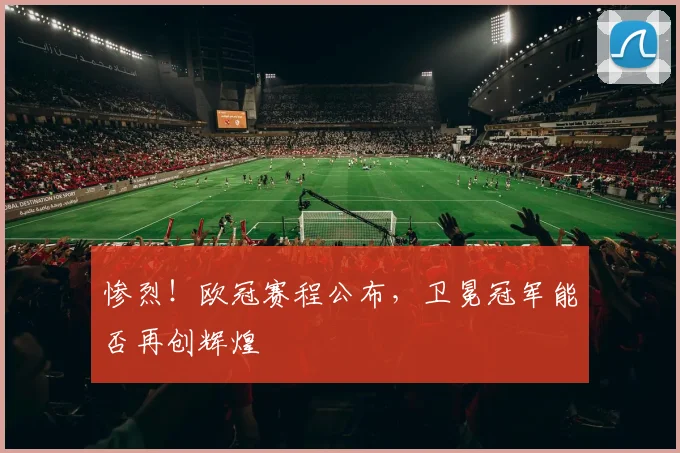 惨烈！欧冠赛程公布，卫冕冠军能否再创辉煌