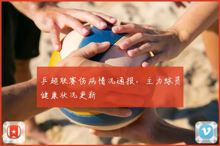 乒超联赛伤病情况通报,主力球员健康状况更新