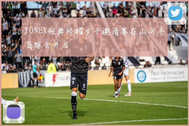 YONEX轻舞岭耀女子邀请赛在山海半岛球会开启