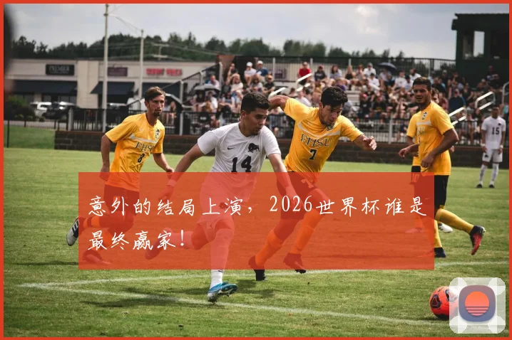 意外的结局上演，2026世界杯谁是最终赢家！