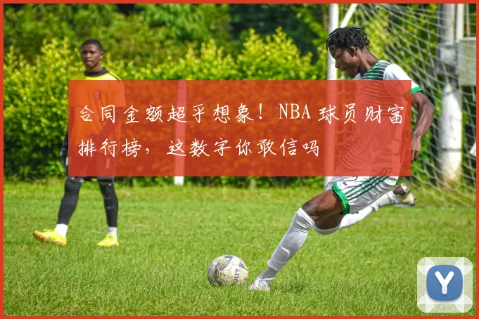 合同金额超乎想象!NBA 球员财富排行榜,这数字你敢信吗
