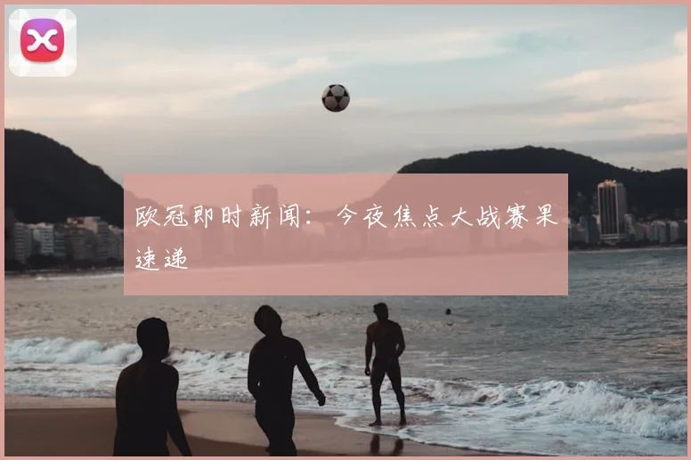欧冠即时新闻:今夜焦点大战赛果速递