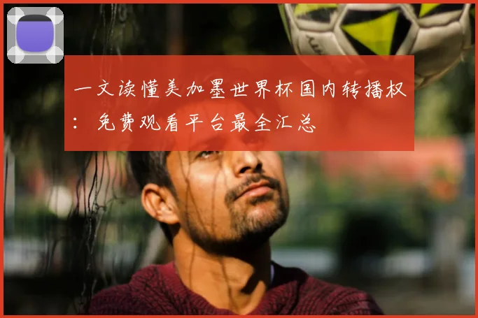 一文读懂美加墨世界杯国内转播权：免费观看平台最全汇总