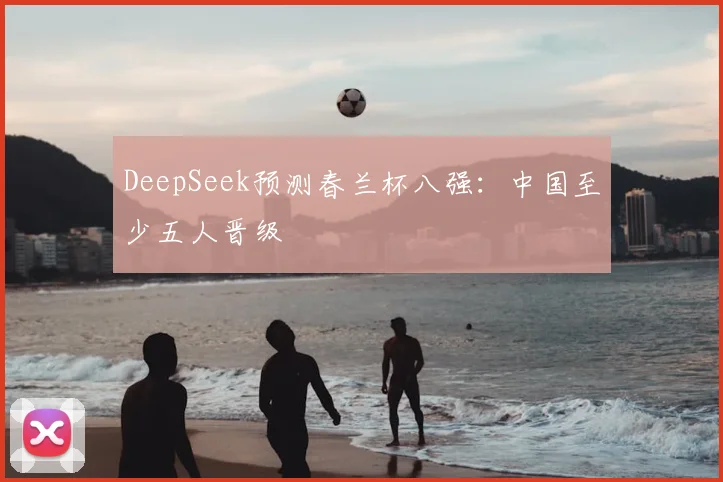 DeepSeek预测春兰杯八强：中国至少五人晋级