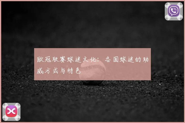 欧冠联赛球迷文化：各国球迷的助威方式与特色