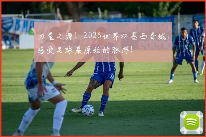 力量之源!2026世界杯墨西哥城,感受足球最原始的脉搏!