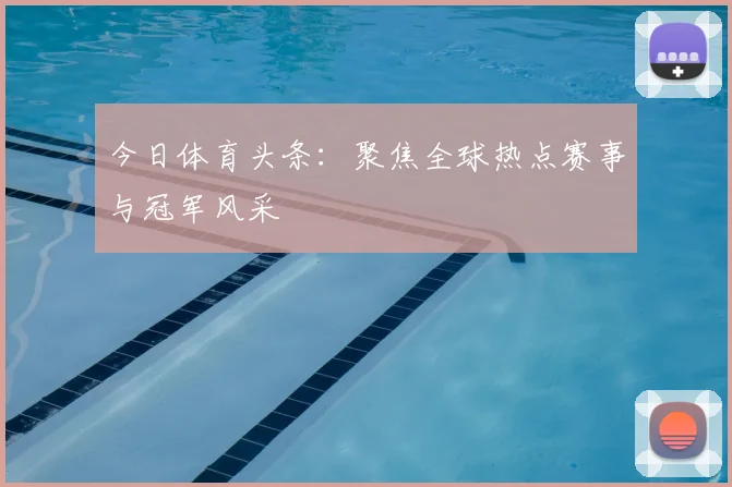 今日体育头条：聚焦全球热点赛事与冠军风采