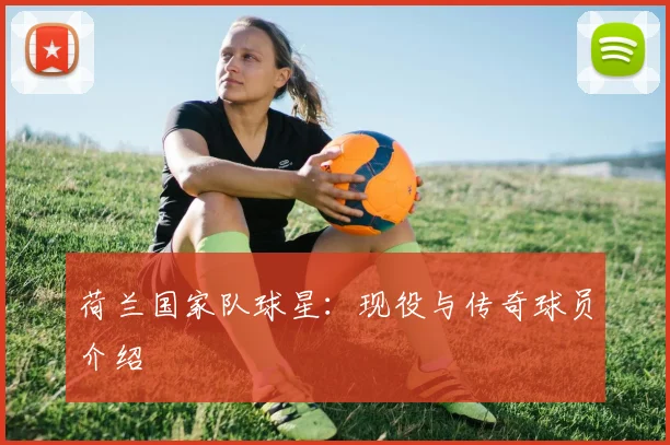 荷兰国家队球星：现役与传奇球员介绍