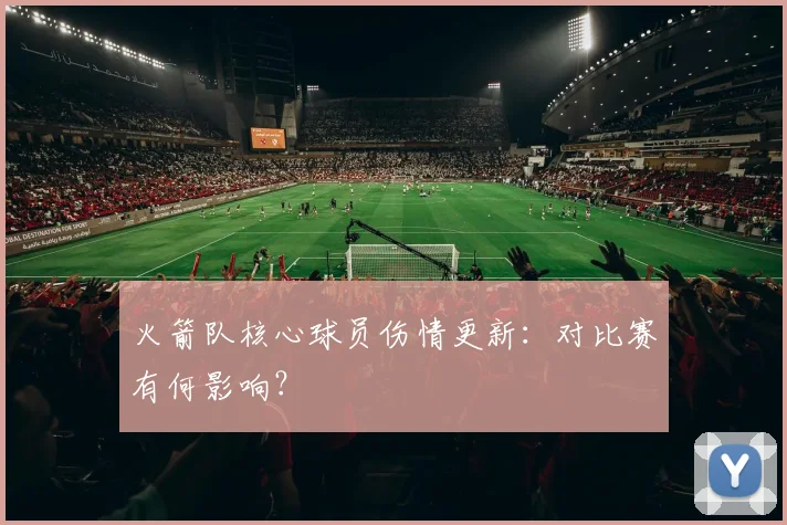 火箭队核心球员伤情更新：对比赛有何影响？