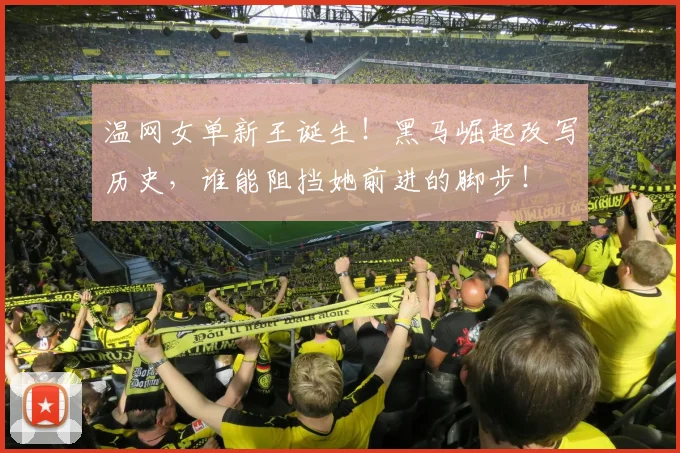 温网女单新王诞生!黑马崛起改写历史,谁能阻挡她前进的脚步!